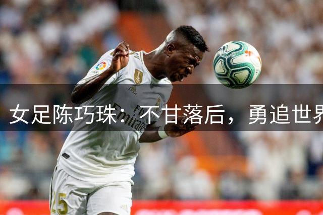 女足陈巧珠：不甘落后，勇追世界强队