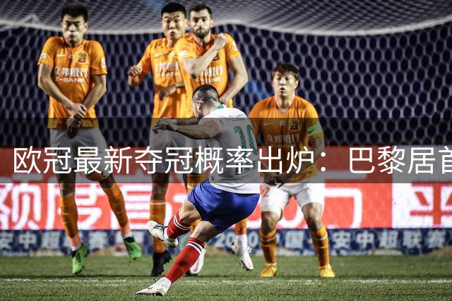 欧冠最新夺冠概率出炉：巴黎居首 西甲双雄与拜仁紧随其后