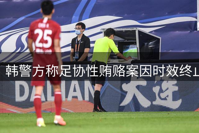 韩警方称足协性贿赂案因时效终止调查 洪明甫任命成新焦点