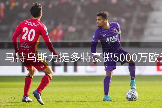 马特乌斯力挺多特豪掷5000万欧元签科隆锋线大将