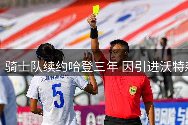 骑士队续约哈登三年 因引进沃特森获关键助力